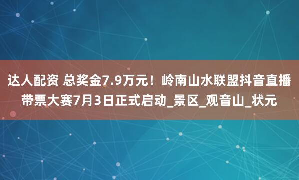 达人配资 总奖金7.9万元！岭南山水联盟抖音直播带票大赛7月3日正式启动_景区_观音山_状元