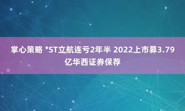 掌心策略 *ST立航连亏2年半 2022上市募3.79亿华西证券保荐