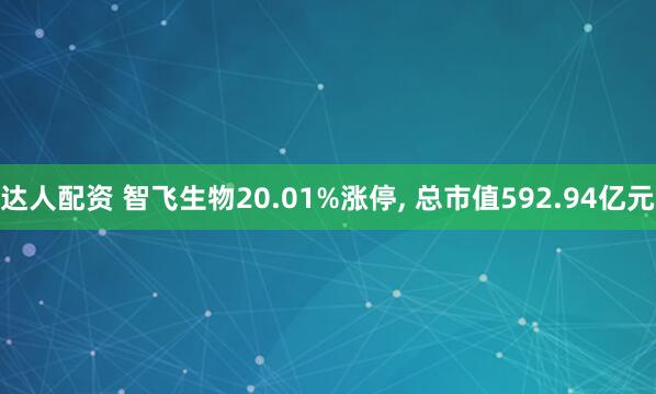达人配资 智飞生物20.01%涨停, 总市值592.94亿元