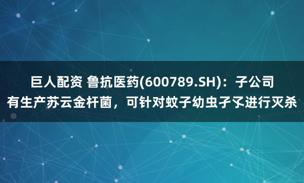 巨人配资 鲁抗医药(600789.SH)：子公司有生产苏云金杆菌，可针对蚊子幼虫孑孓进行灭杀