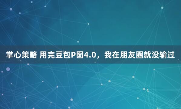 掌心策略 用完豆包P图4.0，我在朋友圈就没输过