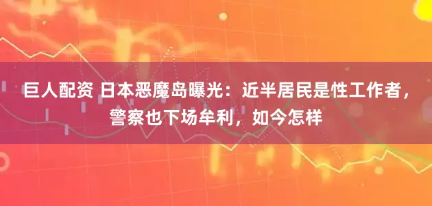 巨人配资 日本恶魔岛曝光：近半居民是性工作者，警察也下场牟利，如今怎样