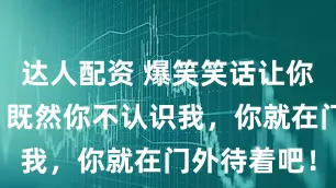 达人配资 爆笑笑话让你开心一笑:既然你不认识我,你就在门外待着吧!