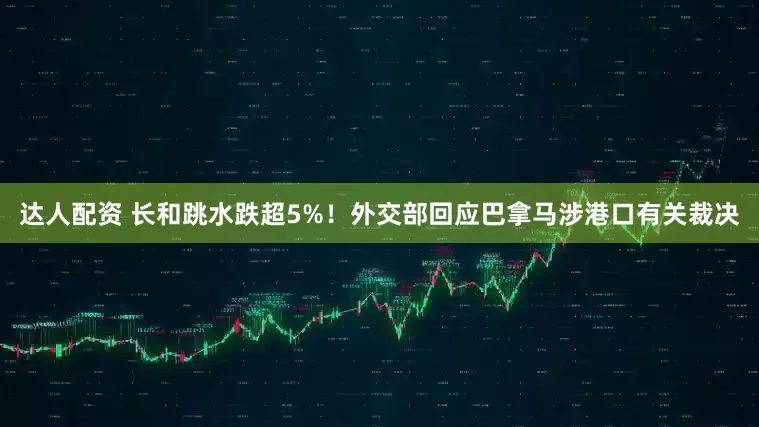 达人配资 长和跳水跌超5%！外交部回应巴拿马涉港口有关裁决