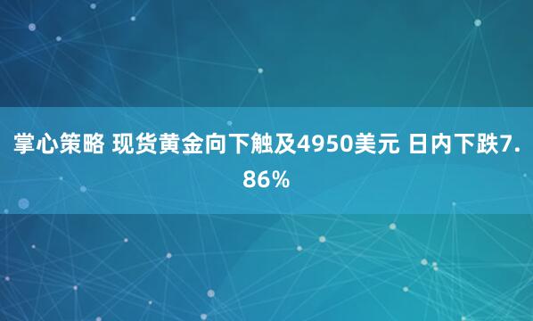 掌心策略 现货黄金向下触及4950美元 日内下跌7.86%