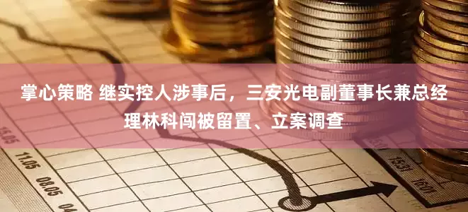 掌心策略 继实控人涉事后，三安光电副董事长兼总经理林科闯被留置、立案调查