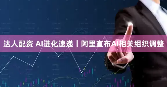 达人配资 AI进化速递丨阿里宣布AI相关组织调整