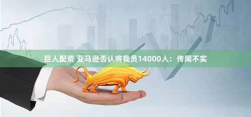 巨人配资 亚马逊否认将裁员14000人:传闻不实