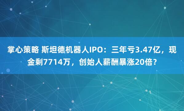 掌心策略 斯坦德机器人IPO：三年亏3.47亿，现金剩7714万，创始人薪酬暴涨20倍？