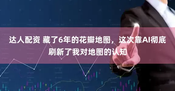 达人配资 藏了6年的花瓣地图，这次靠AI彻底刷新了我对地图的认知