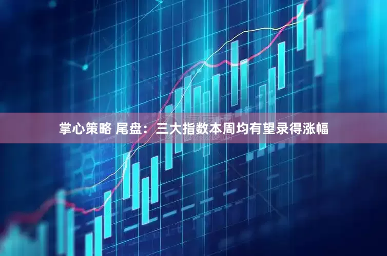 掌心策略 尾盘：三大指数本周均有望录得涨幅