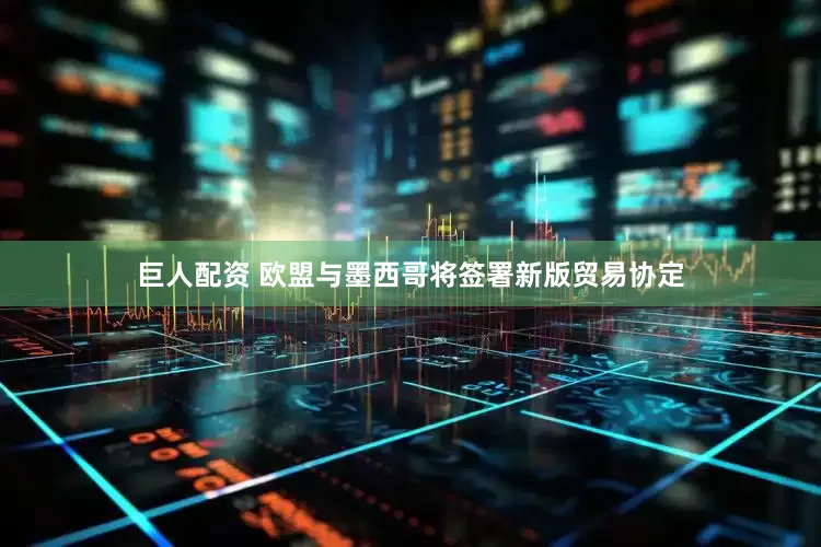 巨人配资 欧盟与墨西哥将签署新版贸易协定
